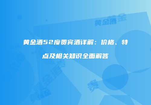 黄金酒52度贵宾酒详解：价格、特点及相关知识全面解答