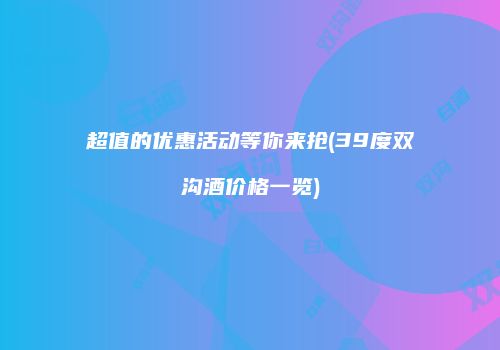 超值的优惠活动等你来抢(39度双沟酒价格一览)