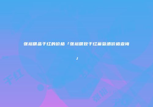 张裕精品干红的价格「张裕精致干红葡萄酒价格查询」