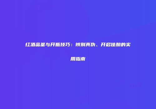 红酒品鉴与开瓶技巧：辨别真伪、开启佳酿的实用指南