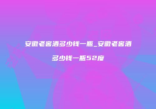 安徽老窖酒多少钱一瓶_安徽老窖酒多少钱一瓶52度