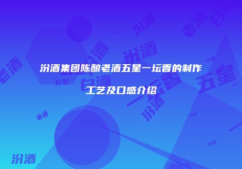 汾酒集团陈酿老酒五星一坛香的制作工艺及口感介绍