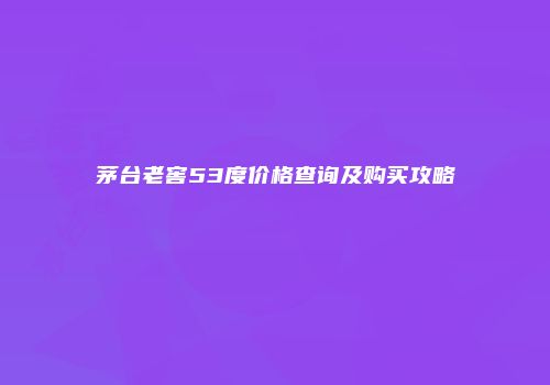 茅台老窖53度价格查询及购买攻略