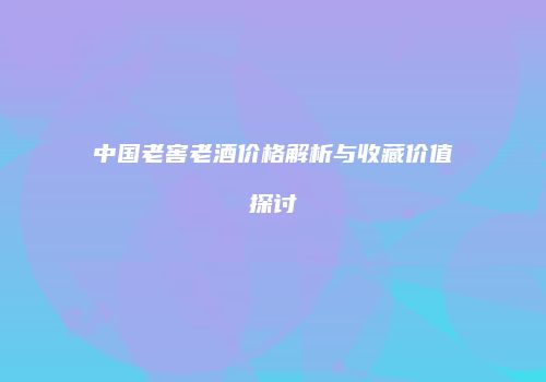 中国老窖老酒价格解析与收藏价值探讨