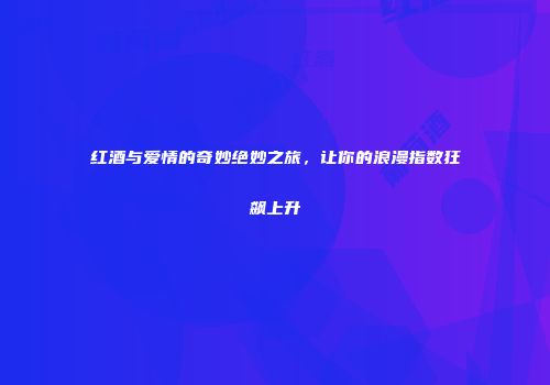 红酒与爱情的奇妙绝妙之旅，让你的浪漫指数狂飙上升