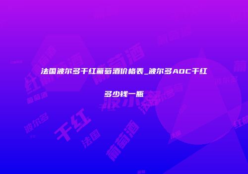 法国波尔多干红葡萄酒价格表_波尔多AOC干红多少钱一瓶