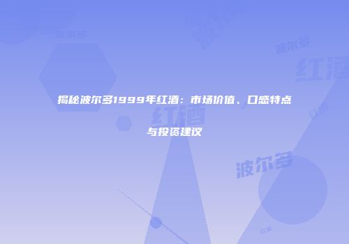 揭秘波尔多1999年红酒：市场价值、口感特点与投资建议