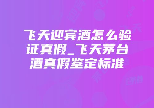 飞天迎宾酒怎么验证真假_飞天茅台酒真假鉴定标准
