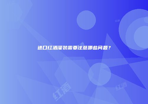 进口红酒灌装需要注意哪些问题？