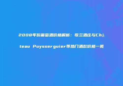 2008年份葡萄酒价格解析：歌兰酒庄与Château Puysserguier等热门酒款价格一览