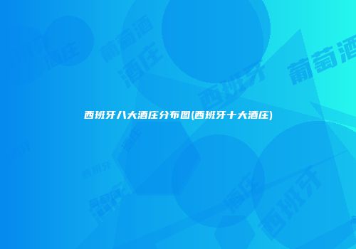 西班牙八大酒庄分布图(西班牙十大酒庄)