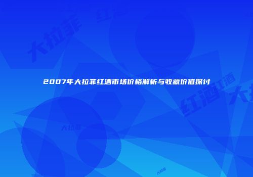 2007年大拉菲红酒市场价格解析与收藏价值探讨