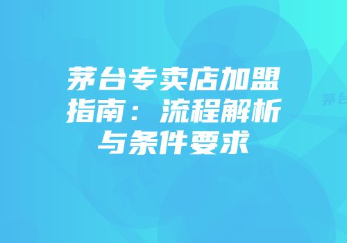 茅台专卖店加盟指南：流程解析与条件要求