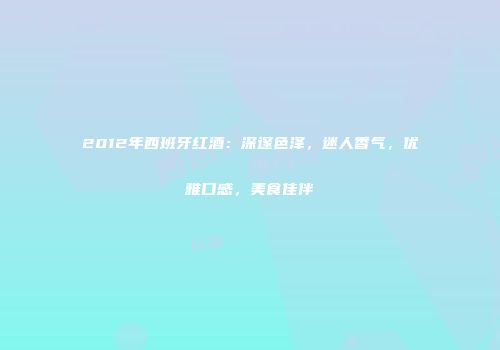 2012年西班牙红酒：深邃色泽，迷人香气，优雅口感，美食佳伴
