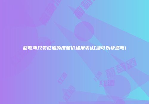 回收两只装红酒的皮箱价格报表(红酒可以快递吗)