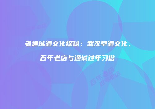 老通城酒文化探秘：武汉早酒文化、百年老店与通城过年习俗