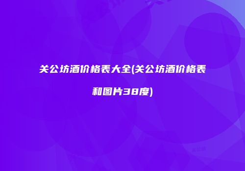 关公坊酒价格表大全(关公坊酒价格表和图片38度)