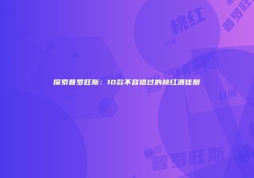 探索普罗旺斯：10款不容错过的桃红酒佳酿