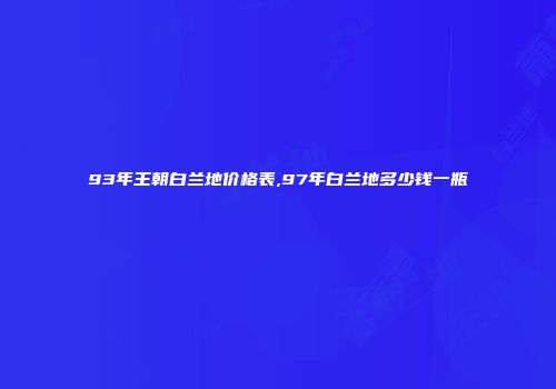 93年王朝白兰地价格表,97年白兰地多少钱一瓶