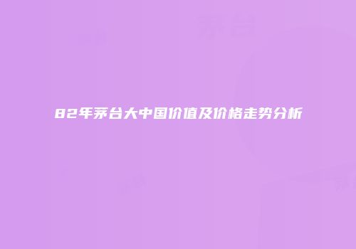 82年茅台大中国价值及价格走势分析
