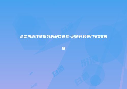 品尝汾酒祥和系列的最佳选择-汾酒祥和豪门宴53价格