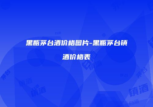 黑瓶茅台酒价格图片-黑瓶茅台镇酒价格表