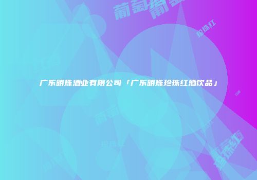 广东明珠酒业有限公司「广东明珠珍珠红酒饮品」
