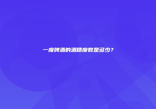 一度啤酒的酒精度数是多少？