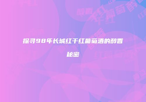 探寻98年长城红干红葡萄酒的醇香秘密