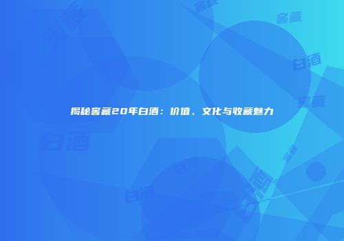 揭秘窖藏20年白酒：价值、文化与收藏魅力