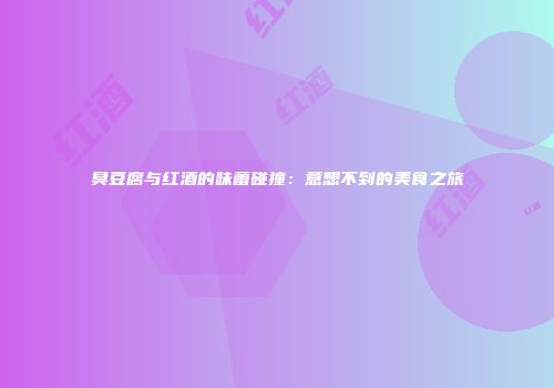 臭豆腐与红酒的味蕾碰撞：意想不到的美食之旅