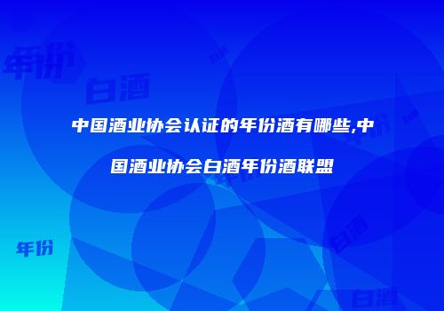 中国酒业协会认证的年份酒有哪些,中国酒业协会白酒年份酒联盟