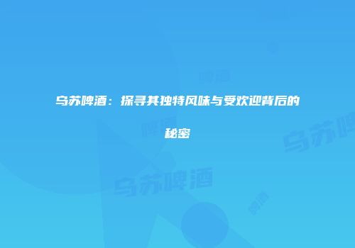 乌苏啤酒：探寻其独特风味与受欢迎背后的秘密