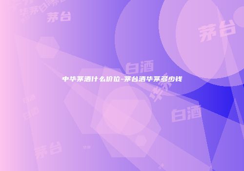 中华茅酒什么价位-茅台酒华茅多少钱