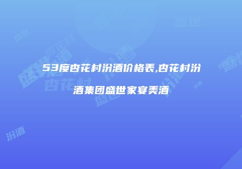 53度杏花村汾酒价格表,杏花村汾酒集团盛世家宴美酒
