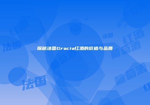 探秘法国Gracia红酒的价格与品质