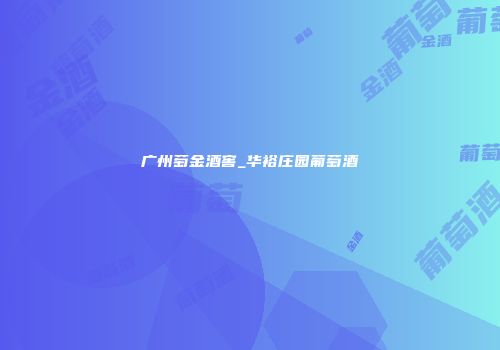 广州萄金酒窖_华裕庄园葡萄酒