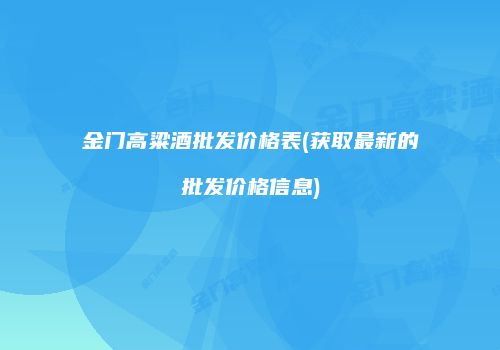 金门高粱酒批发价格表(获取最新的批发价格信息)