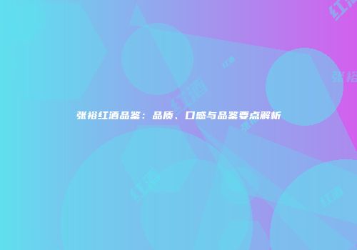 张裕红酒品鉴：品质、口感与品鉴要点解析