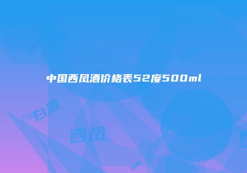 中国西凤酒价格表52度500ml