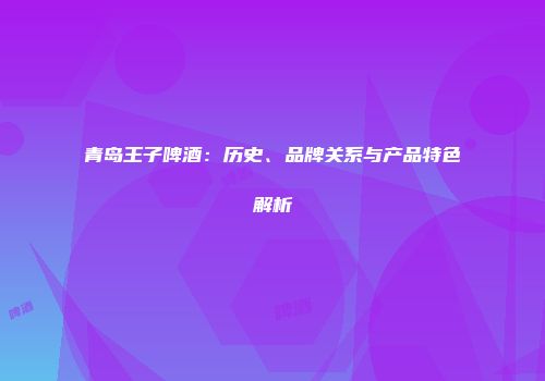 青岛王子啤酒：历史、品牌关系与产品特色解析
