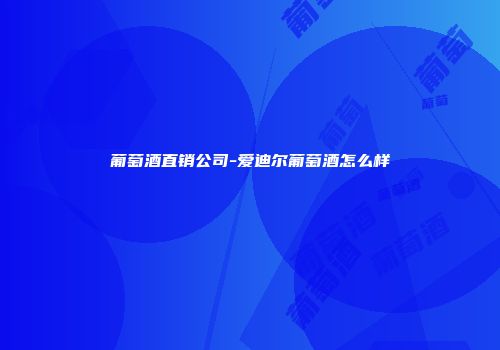 葡萄酒直销公司-爱迪尔葡萄酒怎么样