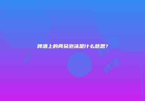 啤酒上的两朵泡沫是什么意思？