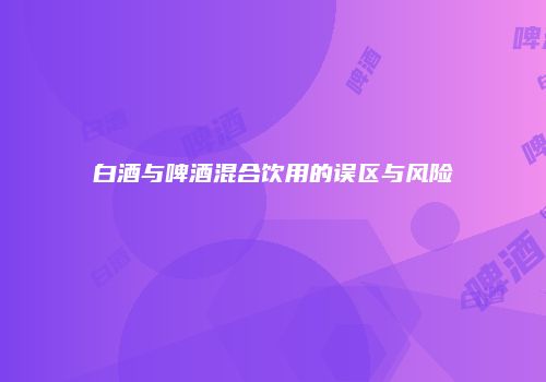 白酒与啤酒混合饮用的误区与风险