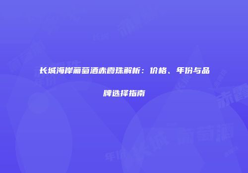 长城海岸葡萄酒赤霞珠解析：价格、年份与品牌选择指南