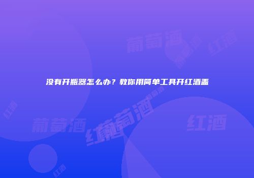 没有开瓶器怎么办？教你用简单工具开红酒盖