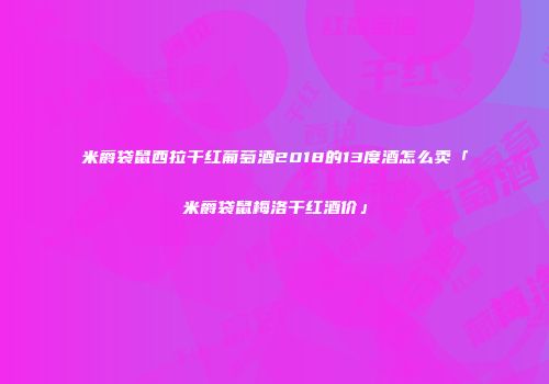 米爵袋鼠西拉干红葡萄酒2018的13度酒怎么卖「米爵袋鼠梅洛干红酒价」