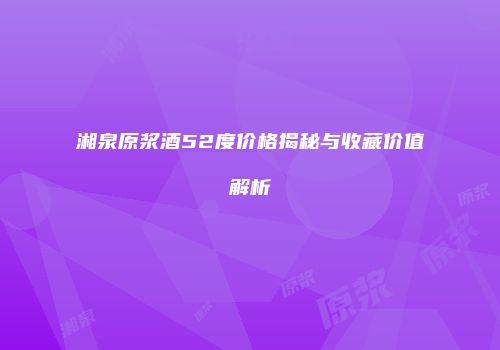 湘泉原浆酒52度价格揭秘与收藏价值解析