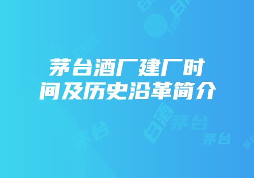 茅台酒厂建厂时间及历史沿革简介