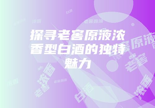 探寻老窖原液浓香型白酒的独特魅力